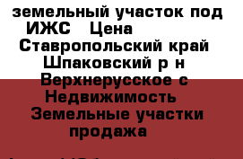 земельный участок под ИЖС › Цена ­ 400 000 - Ставропольский край, Шпаковский р-н, Верхнерусское с. Недвижимость » Земельные участки продажа   